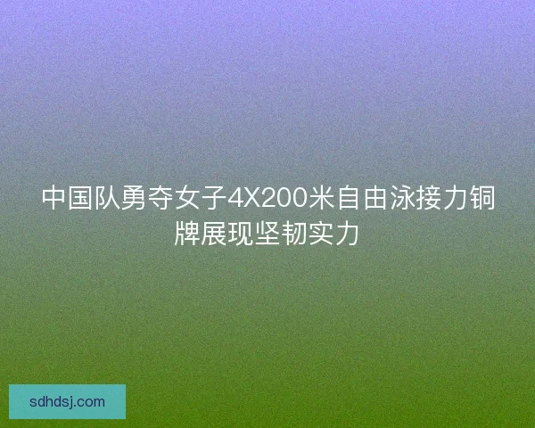 中国队勇夺女子4X200米自由泳接力铜牌展现坚韧实力