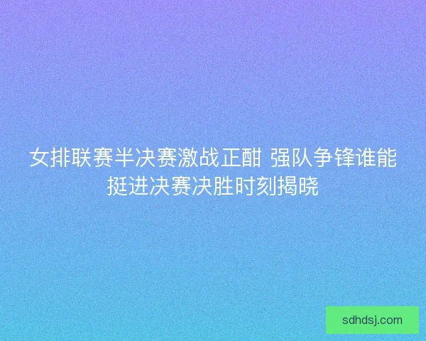 女排联赛半决赛激战正酣 强队争锋谁能挺进决赛决胜时刻揭晓 女排联赛半决赛激战正酣 强队争锋谁能挺进决赛决胜时刻揭晓