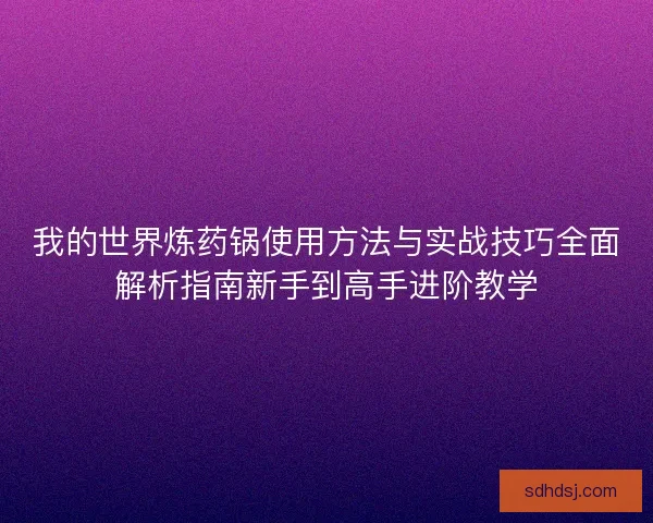 我的世界炼药锅使用方法与实战技巧全面解析指南新手到高手进阶教学
