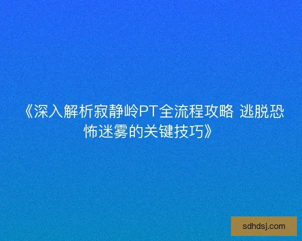 《深入解析寂静岭PT全流程攻略 逃脱恐怖迷雾的关键技巧》