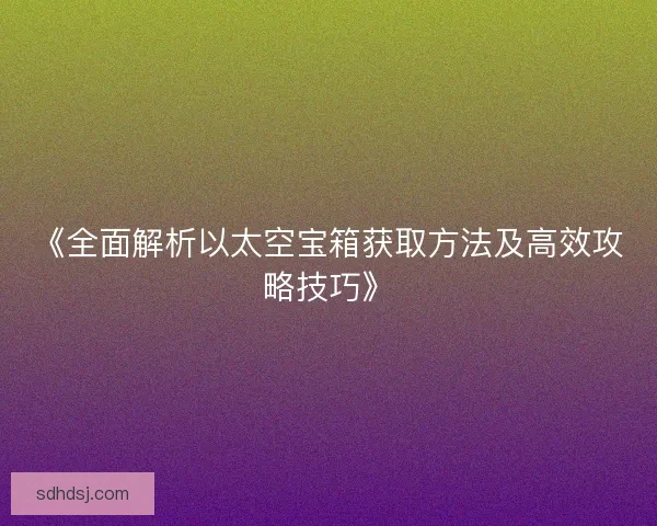 《全面解析以太空宝箱获取方法及高效攻略技巧》 《全面解析以太空宝箱获取方法及高效攻略技巧》