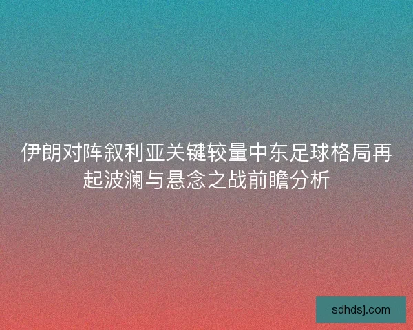 伊朗对阵叙利亚关键较量中东足球格局再起波澜与悬念之战前瞻分析