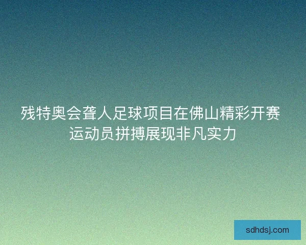 残特奥会聋人足球项目在佛山精彩开赛 运动员拼搏展现非凡实力