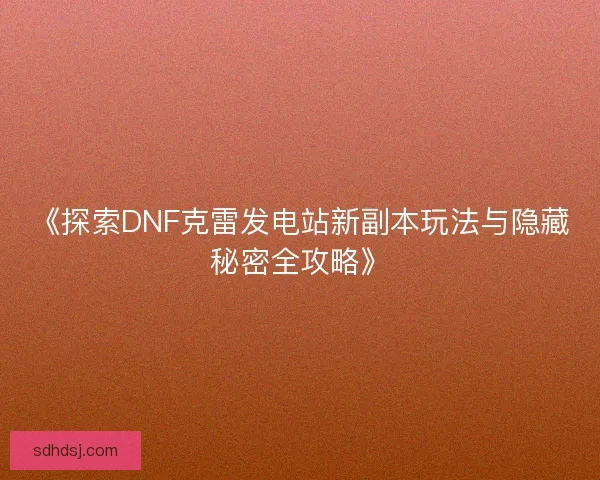 《探索DNF克雷发电站新副本玩法与隐藏秘密全攻略》