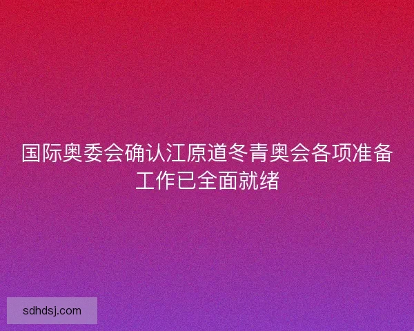 国际奥委会确认江原道冬青奥会各项准备工作已全面就绪 国际奥委会确认江原道冬青奥会各项准备工作已全面就绪