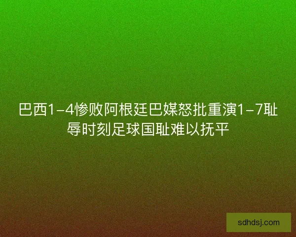 巴西1-4惨败阿根廷巴媒怒批重演1-7耻辱时刻足球国耻难以抚平 巴西1-4惨败阿根廷巴媒怒批重演1-7耻辱时刻足球国耻难以抚平
