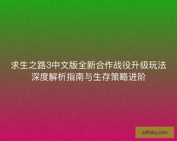 求生之路3中文版全新合作战役升级玩法深度解析指南与生存策略进阶