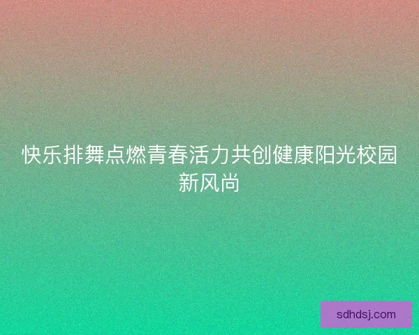 快乐排舞点燃青春活力共创健康阳光校园新风尚
