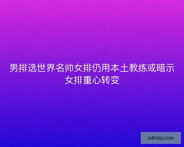 男排选世界名帅女排仍用本土教练或暗示女排重心转变