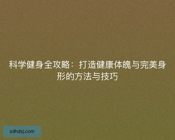 科学健身全攻略:打造健康体魄与完美身形的方法与技巧 科学健身全攻略:打造健康体魄与完美身形的方法与技巧