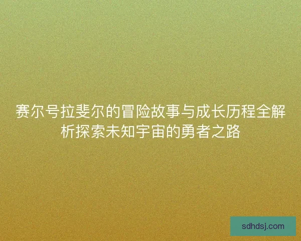 赛尔号拉斐尔的冒险故事与成长历程全解析探索未知宇宙的勇者之路