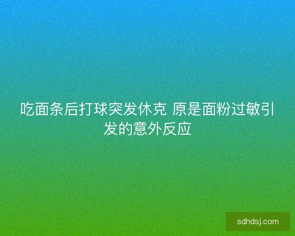 吃面条后打球突发休克 原是面粉过敏引发的意外反应