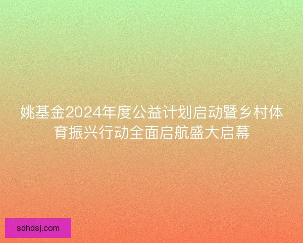 姚基金2024年度公益计划启动暨乡村体育振兴行动全面启航盛大启幕