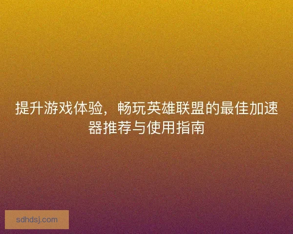 提升游戏体验，畅玩英雄联盟的最佳加速器推荐与使用指南