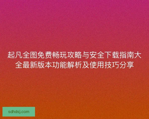 起凡全图免费畅玩攻略与安全下载指南大全最新版本功能解析及使用技巧分享 起凡全图免费畅玩攻略与安全下载指南大全最新版本功能解析及使用技巧分享
