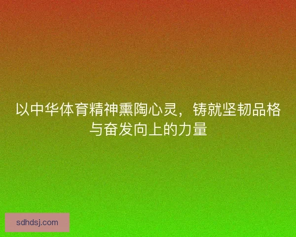 以中华体育精神熏陶心灵，铸就坚韧品格与奋发向上的力量