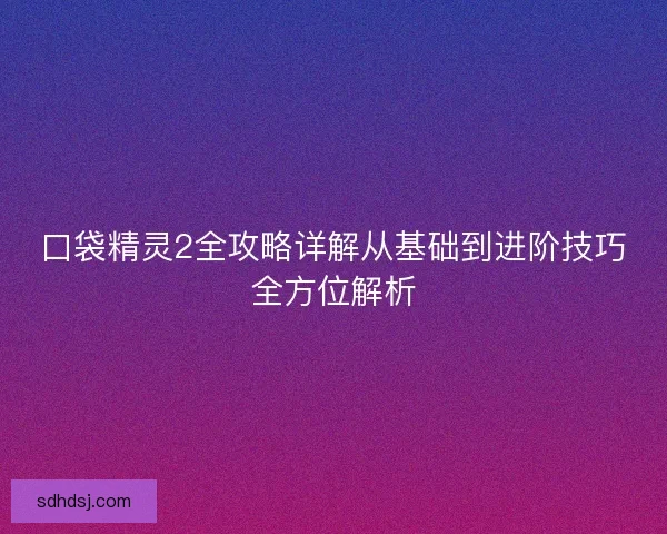 口袋精灵2全攻略详解从基础到进阶技巧全方位解析
