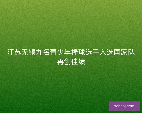 江苏无锡九名青少年棒球选手入选国家队再创佳绩 江苏无锡九名青少年棒球选手入选国家队再创佳绩