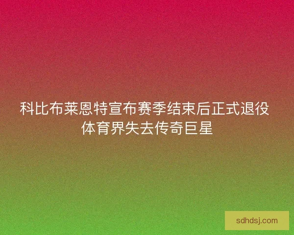 科比布莱恩特宣布赛季结束后正式退役 体育界失去传奇巨星 科比布莱恩特宣布赛季结束后正式退役 体育界失去传奇巨星