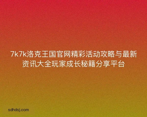 7k7k洛克王国官网精彩活动攻略与最新资讯大全玩家成长秘籍分享平台