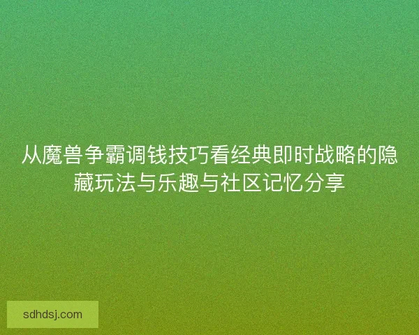 从魔兽争霸调钱技巧看经典即时战略的隐藏玩法与乐趣与社区记忆分享