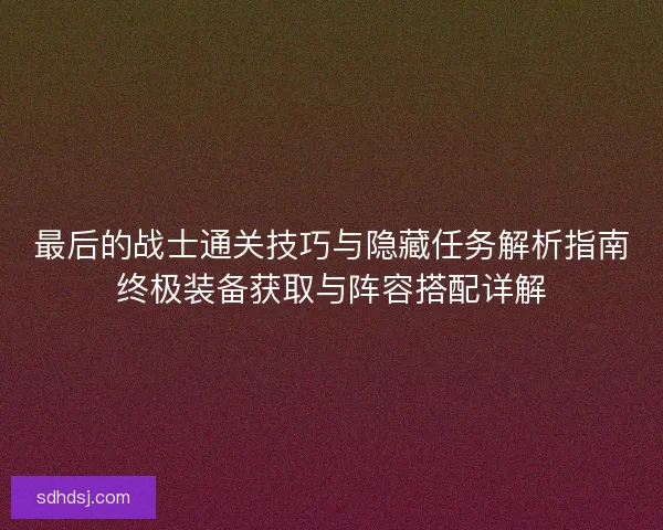 最后的战士通关技巧与隐藏任务解析指南终极装备获取与阵容搭配详解 最后的战士通关技巧与隐藏任务解析指南终极装备获取与阵容搭配详解