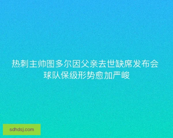 热刺主帅图多尔因父亲去世缺席发布会 球队保级形势愈加严峻