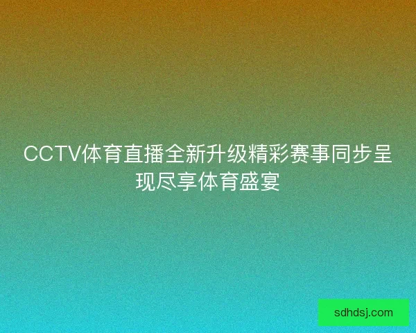 CCTV体育直播全新升级精彩赛事同步呈现尽享体育盛宴 CCTV体育直播全新升级精彩赛事同步呈现尽享体育盛宴