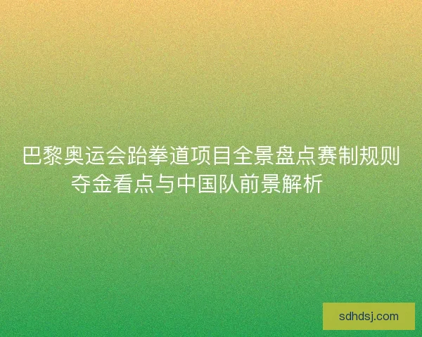 巴黎奥运会跆拳道项目全景盘点赛制规则夺金看点与中国队前景解析 🥋 巴黎奥运会跆拳道项目全景盘点赛制规则夺金看点与中国队前景解析 🥋